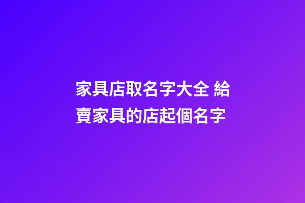 家具店取名字大全 給賣家具的店起個名字-第1張-店鋪起名-玄機派